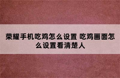 荣耀手机吃鸡怎么设置 吃鸡画面怎么设置看清楚人